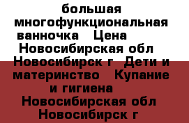 большая многофункциональная ванночка › Цена ­ 900 - Новосибирская обл., Новосибирск г. Дети и материнство » Купание и гигиена   . Новосибирская обл.,Новосибирск г.